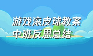 游戏滚皮球教案中班反思总结（旋转皮球体育游戏中班教案及反思）