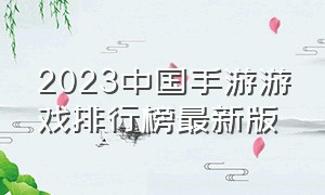 2023中国手游游戏排行榜最新版（手游游戏排行榜前十名2023最新版）
