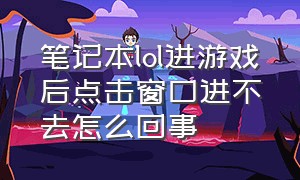 笔记本lol进游戏后点击窗口进不去怎么回事