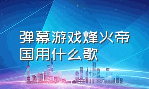 弹幕游戏烽火帝国用什么歌（弹幕游戏烽火帝国用什么歌曲好听）