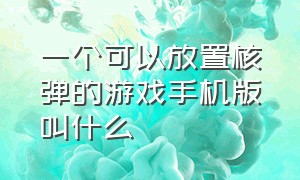 一个可以放置核弹的游戏手机版叫什么（一个可以放置核弹的游戏手机版叫什么）