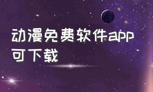 动漫免费软件app可下载