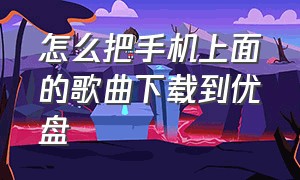 怎么把手机上面的歌曲下载到优盘