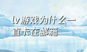 lv游戏为什么一直卡在邮箱