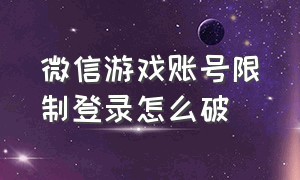 微信游戏账号限制登录怎么破