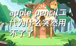 apple pencil二代为什么突然用不了了（apple pencil二代突然不能用了怎么办）