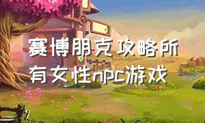 赛博朋克攻略所有女性npc游戏