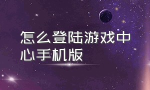 怎么登陆游戏中心手机版