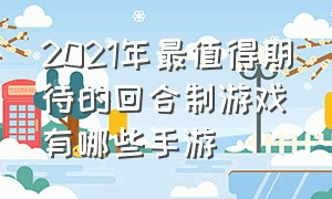 2021年最值得期待的回合制游戏有哪些手游