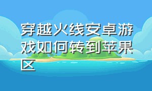 穿越火线安卓游戏如何转到苹果区