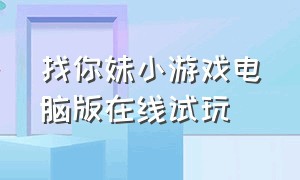 找你妹小游戏电脑版在线试玩（找你妹游戏官方正版在线玩）