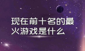 现在前十名的最火游戏是什么