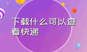 下载什么可以查看快递（下载什么软件知道自己所有的快递）