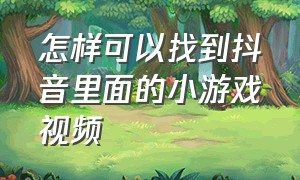 怎样可以找到抖音里面的小游戏视频