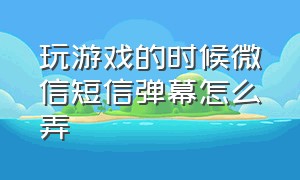 玩游戏的时候微信短信弹幕怎么弄