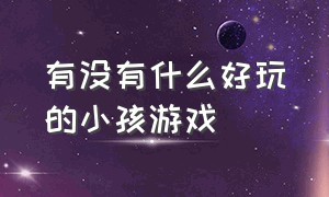 有没有什么好玩的小孩游戏（有没有好玩的儿童游戏啊）