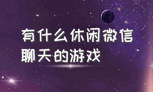 有什么休闲微信聊天的游戏（适合在微信聊天玩的游戏）