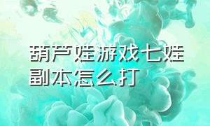 葫芦娃游戏七娃副本怎么打