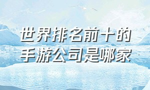 世界排名前十的手游公司是哪家