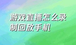 游戏直播怎么录制回放手机（游戏直播完整录屏回放怎么设置）