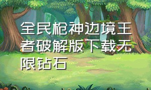 全民枪神边境王者破解版下载无限钻石