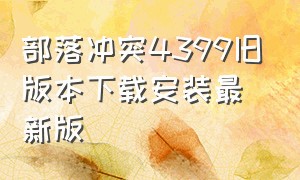 部落冲突4399旧版本下载安装最新版（最新版部落冲突下载方法）