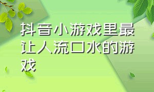 抖音小游戏里最让人流口水的游戏