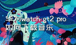 华为watch gt2 pro如何下载音乐
