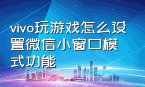 vivo玩游戏怎么设置微信小窗口模式功能（vivo玩游戏怎么设置微信小窗口）