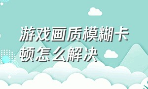 游戏画质模糊卡顿怎么解决