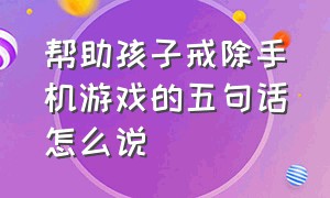 帮助孩子戒除手机游戏的五句话怎么说（一招让孩子戒掉手机游戏）