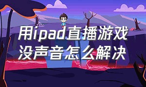 用ipad直播游戏没声音怎么解决