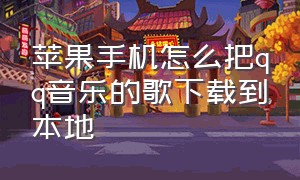 苹果手机怎么把qq音乐的歌下载到本地