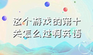 这个游戏的第十关怎么过啊英语（这游戏太难了第11到20关怎么过）