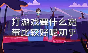 打游戏要什么宽带比较好呢知乎（打游戏选什么宽带最划算）