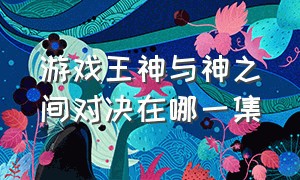 游戏王神与神之间对决在哪一集