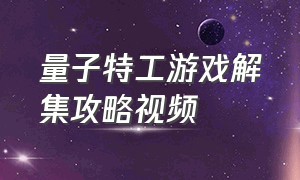 量子特工游戏解集攻略视频（量子特工游戏解集攻略视频大全）