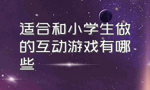 适合和小学生做的互动游戏有哪些