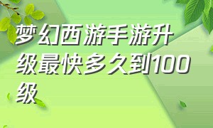 梦幻西游手游升级最快多久到100级