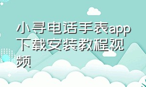 小寻电话手表app下载安装教程视频（小寻儿童电话手表要下载什么app）