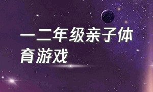 一二年级亲子体育游戏（一二年级亲子体育游戏有哪些）