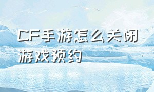 CF手游怎么关闭游戏预约