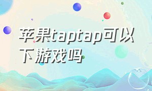 苹果taptap可以下游戏吗（苹果手机怎样在taptap上下载游戏）