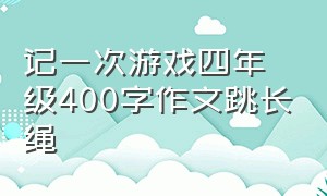 记一次游戏四年级400字作文跳长绳（四年级记一次游戏跳长绳500字）