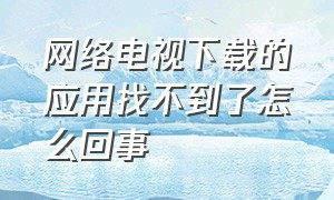 网络电视下载的应用找不到了怎么回事（网络电视下载的应用找不到了怎么回事儿）