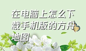 在电脑上怎么下载手机版的方舟地图