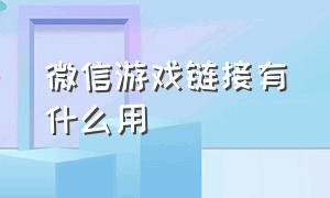 微信游戏链接有什么用