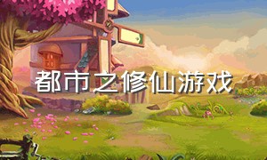 都市之修仙游戏（重生之花都修仙游戏下载）