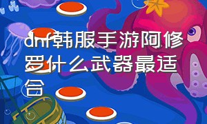 dnf韩服手游阿修罗什么武器最适合（dnf手游韩服65版本阿修罗武器推荐）