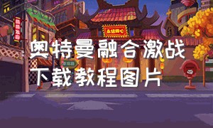 奥特曼融合激战下载教程图片（奥特曼融合激战完整版在哪下载）